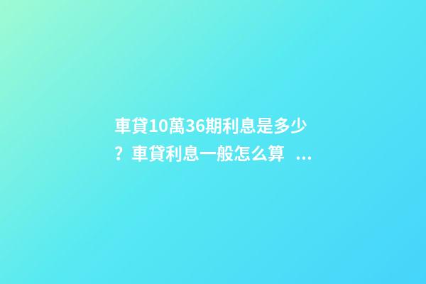 車貸10萬36期利息是多少？車貸利息一般怎么算？